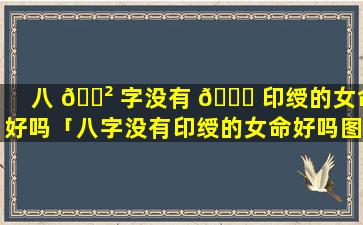 八 🌲 字没有 🐋 印绶的女命好吗「八字没有印绶的女命好吗图片」